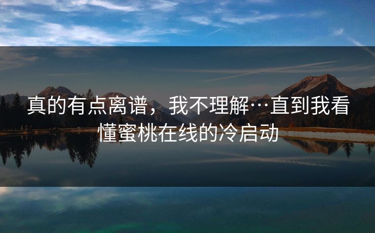 真的有点离谱,我不理解…直到我看懂蜜桃在线的冷启动