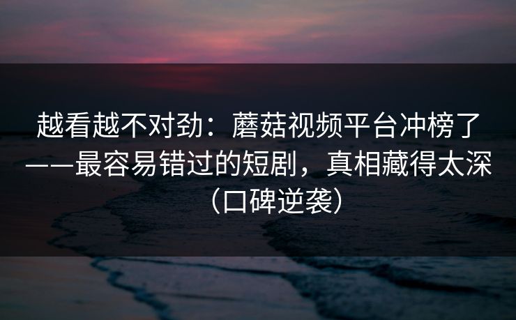 越看越不对劲：蘑菇视频平台冲榜了——最容易错过的短剧，真相藏得太深（口碑逆袭）