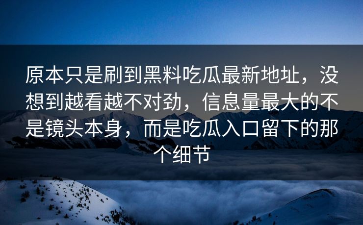 原本只是刷到黑料吃瓜最新地址，没想到越看越不对劲，信息量最大的不是镜头本身，而是吃瓜入口留下的那个细节